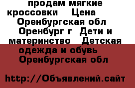 продам мягкие кроссовки  › Цена ­ 100 - Оренбургская обл., Оренбург г. Дети и материнство » Детская одежда и обувь   . Оренбургская обл.
